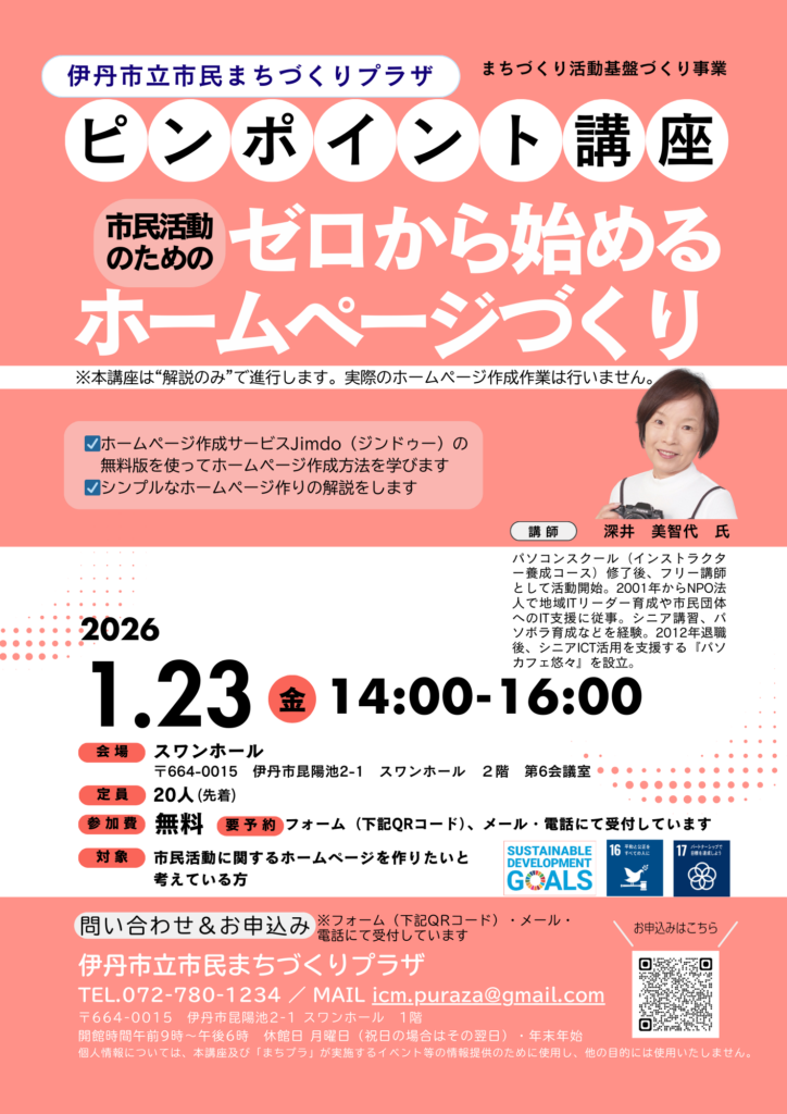 伊丹市立　市民まちづくりプラザ　ピンポイント講座　市民活動のためのゼロから始めるホームページづくり　ホームページ作成サービスJimdo（ジンドゥー）の無料版を使ってホームページ作成方法を学びます ☑ホームページ作成サービスJimdo（ジンドゥー）の 　無料版を使ってホームページ作成方法を学びます ☑シンプルなホームページ作りの解説をします ※本講座は“解説のみ”で進行します。実際のホームページ作成作業は行いません 開催日時：1月23日　(金)　14：00～16：00　スワンホール２階第６会議室　〒664-0015　伊丹市昆陽池2-1　定員：２０名　参加費：無料　要予約　対象：市民活動に関するホームページを作りたい方　予約方法：チラシ内二次元バーコードよりフォームから申し込み（https://forms.gle/5vPyUaEngTj4H4Me9） 問い合わせ：072-780-1234　icm.puraza@gmail.com